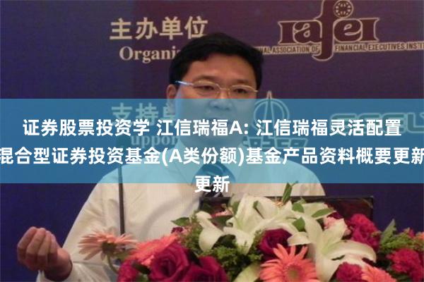 证券股票投资学 江信瑞福A: 江信瑞福灵活配置混合型证券投资基金(A类份额)基金产品资料概要更新
