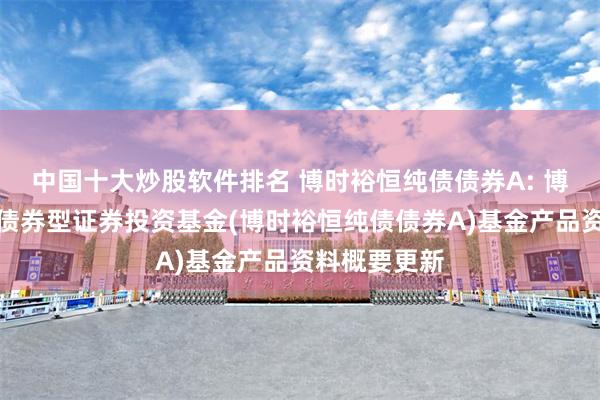 中国十大炒股软件排名 博时裕恒纯债债券A: 博时裕恒纯债债券型证券投资基金(博时裕恒纯债债券A)基金产品资料概要更新