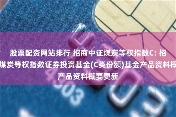 股票配资网站排行 招商中证煤炭等权指数C: 招商中证煤炭等权指数证券投资基金(C类份额)基金产品资料概要更新