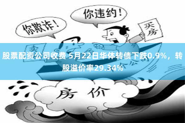 股票配资公司收费 5月22日华体转债下跌0.9%，转股溢价率29.34%