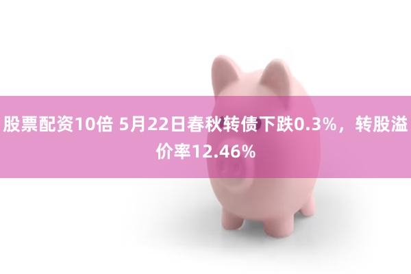 股票配资10倍 5月22日春秋转债下跌0.3%，转股溢价率12.46%