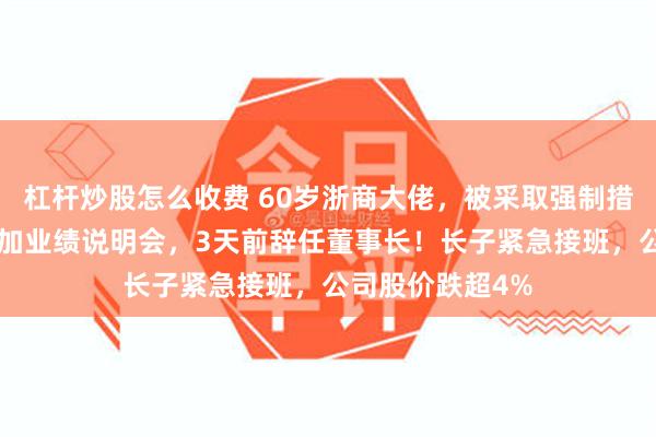 杠杆炒股怎么收费 60岁浙商大佬，被采取强制措施！4天前还参加业绩说明会，3天前辞任董事长！长子紧急接班，公司股价跌超4%