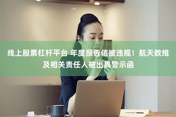 线上股票杠杆平台 年度报告信披违规！航天数维及相关责任人被出具警示函
