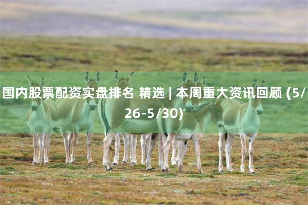 国内股票配资实盘排名 精选 | 本周重大资讯回顾 (5/26-5/30)