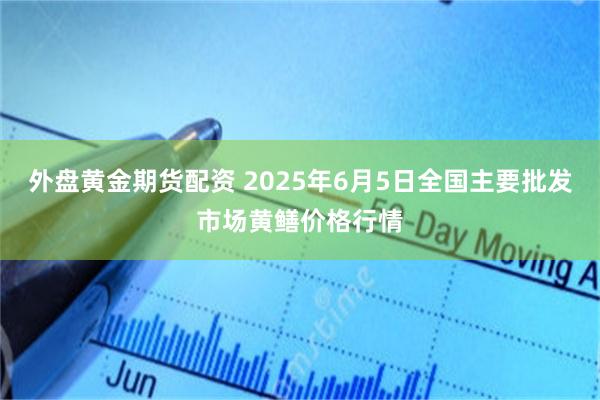 外盘黄金期货配资 2025年6月5日全国主要批发市场黄鳝价格行情