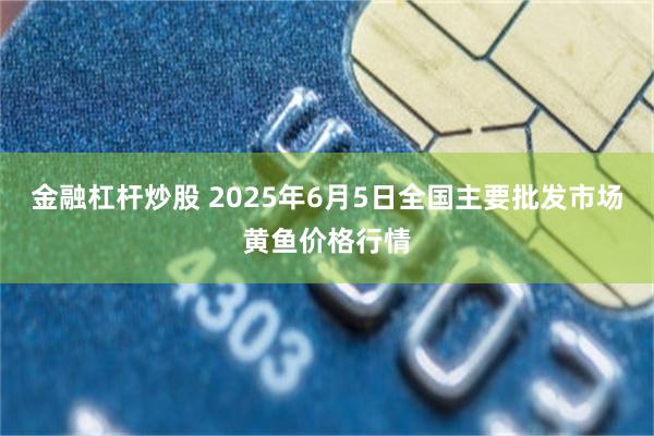 金融杠杆炒股 2025年6月5日全国主要批发市场黄鱼价格行情