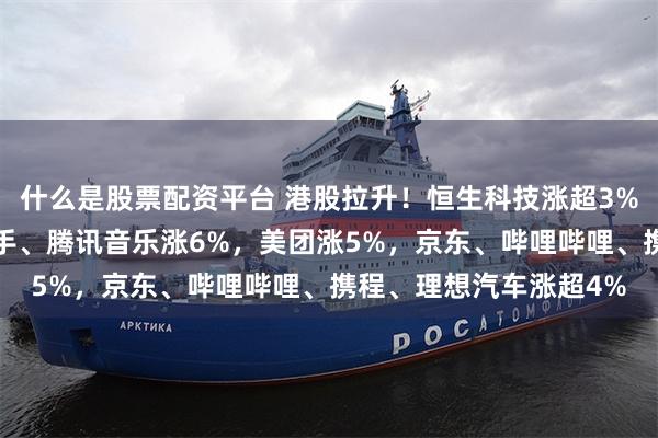 什么是股票配资平台 港股拉升！恒生科技涨超3%，金蝶国际涨9%，快手、腾讯音乐涨6%，美团涨5%，京东、哔哩哔哩、携程、理想汽车涨超4%