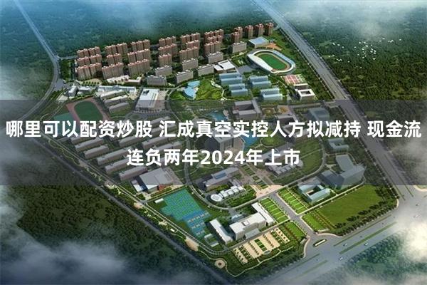 哪里可以配资炒股 汇成真空实控人方拟减持 现金流连负两年2024年上市