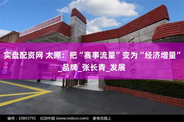实盘配资网 太原：把“赛事流量”变为“经济增量”_品牌_张长青_发展