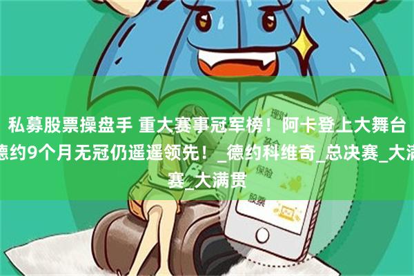 私募股票操盘手 重大赛事冠军榜！阿卡登上大舞台！德约9个月无冠仍遥遥领先！_德约科维奇_总决赛_大满贯