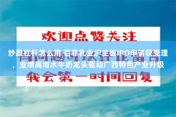 炒股杠杆怎么用 百菲乳业沪主板IPO申请获受理，业绩高增水牛奶龙头驱动广西特色产业升级