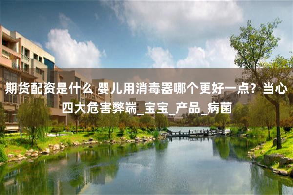 期货配资是什么 婴儿用消毒器哪个更好一点？当心四大危害弊端_宝宝_产品_病菌
