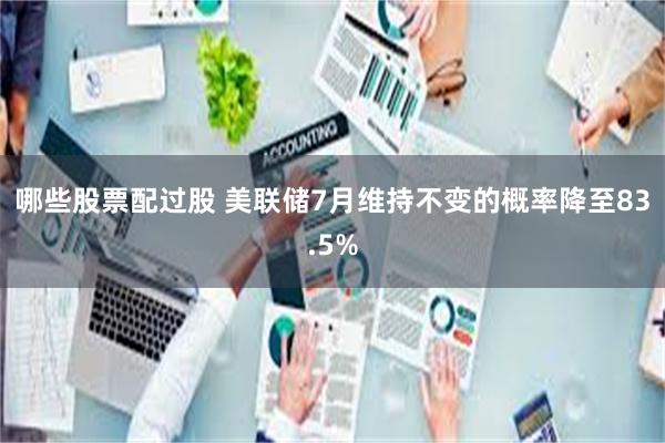 哪些股票配过股 美联储7月维持不变的概率降至83.5%