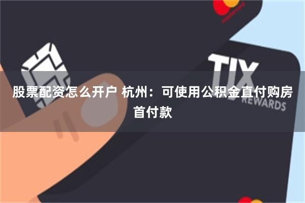 股票配资怎么开户 杭州：可使用公积金直付购房首付款