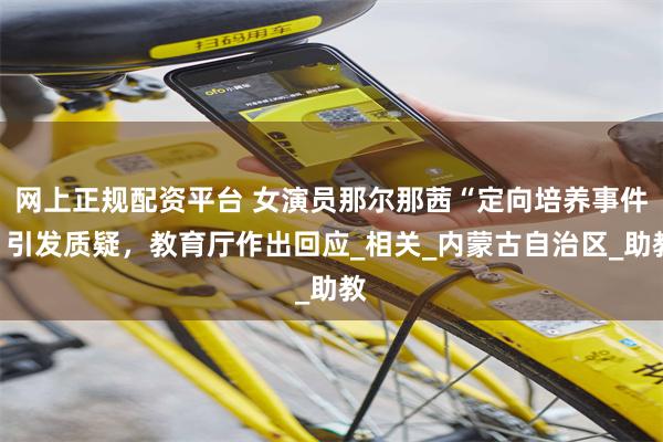 网上正规配资平台 女演员那尔那茜“定向培养事件”引发质疑，教育厅作出回应_相关_内蒙古自治区_助教
