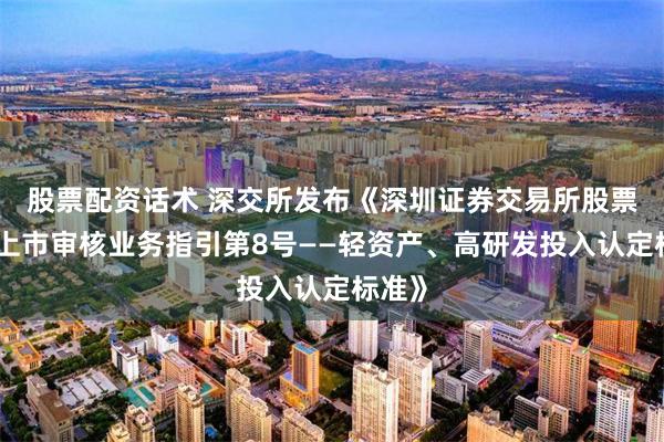 股票配资话术 深交所发布《深圳证券交易所股票发行上市审核业务指引第8号——轻资产、高研发投入认定标准》