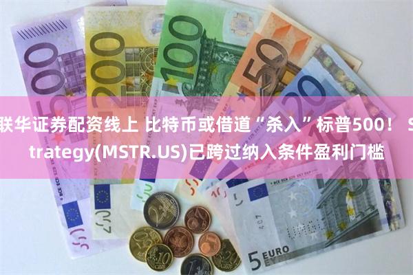 联华证券配资线上 比特币或借道“杀入”标普500！ Strategy(MSTR.US)已跨过纳入条件盈利门槛