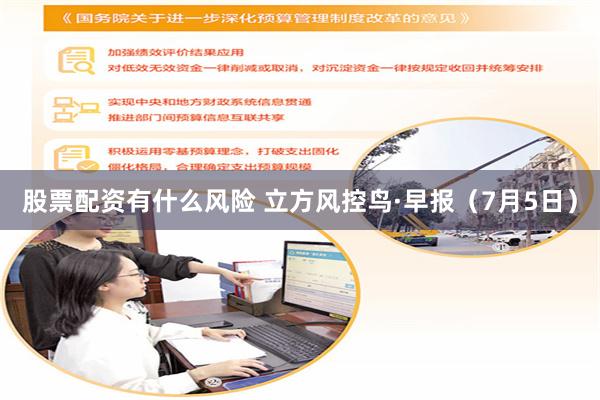 股票配资有什么风险 立方风控鸟·早报（7月5日）