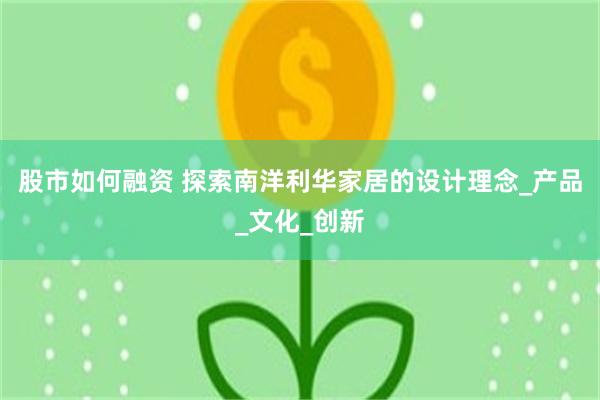 股市如何融资 探索南洋利华家居的设计理念_产品_文化_创新