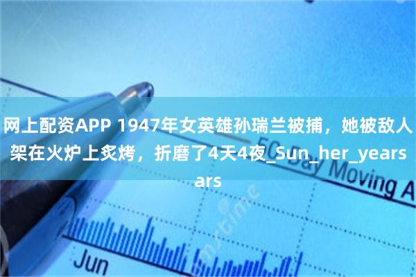 网上配资APP 1947年女英雄孙瑞兰被捕，她被敌人架在火炉上炙烤，折磨了4天4夜_Sun_her_years