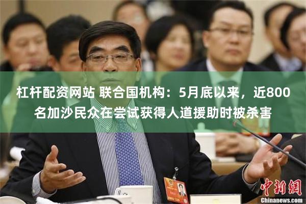 杠杆配资网站 联合国机构：5月底以来，近800名加沙民众在尝试获得人道援助时被杀害