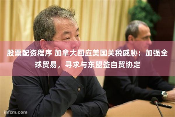 股票配资程序 加拿大回应美国关税威胁：加强全球贸易，寻求与东盟签自贸协定