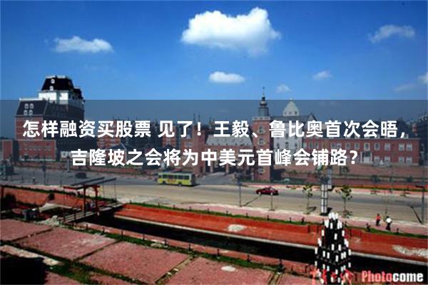 怎样融资买股票 见了！王毅、鲁比奥首次会晤，吉隆坡之会将为中美元首峰会铺路？