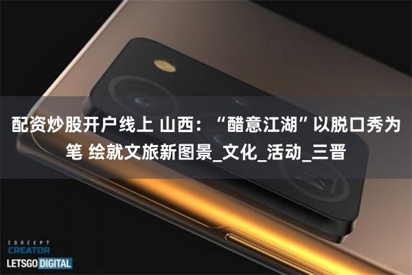 配资炒股开户线上 山西：“醋意江湖”以脱口秀为笔 绘就文旅新图景_文化_活动_三晋