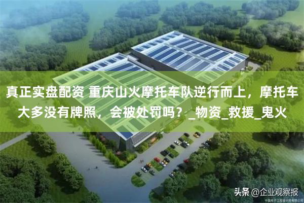 真正实盘配资 重庆山火摩托车队逆行而上，摩托车大多没有牌照，会被处罚吗？_物资_救援_鬼火