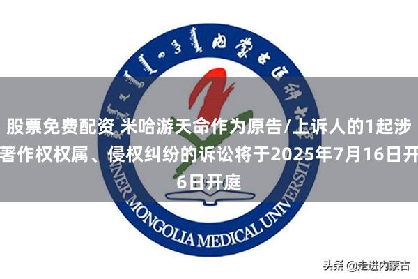 股票免费配资 米哈游天命作为原告/上诉人的1起涉及著作权权属、侵权纠纷的诉讼将于2025年7月16日开庭