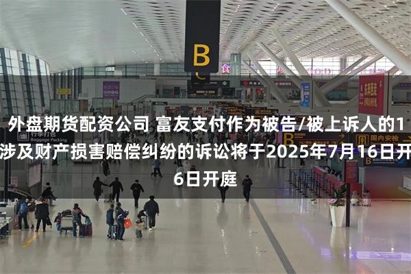 外盘期货配资公司 富友支付作为被告/被上诉人的1起涉及财产损害赔偿纠纷的诉讼将于2025年7月16日开庭