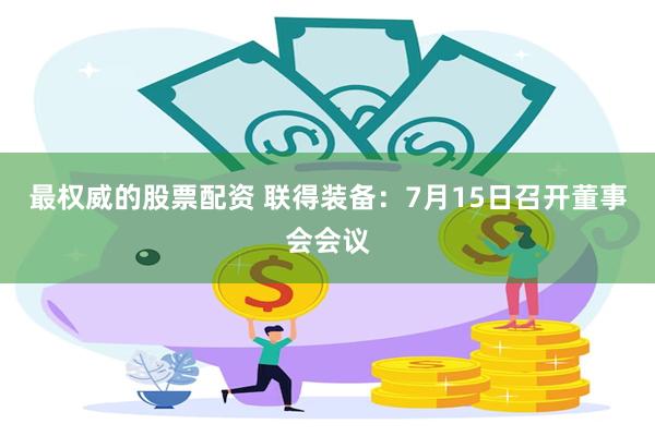 最权威的股票配资 联得装备：7月15日召开董事会会议