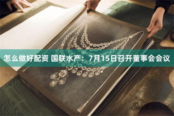 怎么做好配资 国联水产：7月15日召开董事会会议