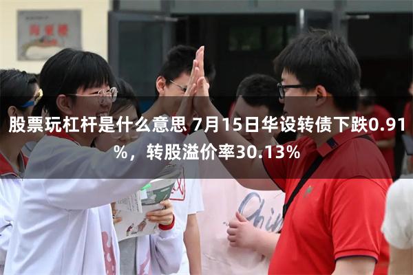 股票玩杠杆是什么意思 7月15日华设转债下跌0.91%，转股溢价率30.13%