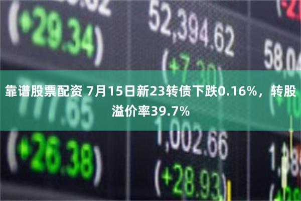 靠谱股票配资 7月15日新23转债下跌0.16%，转股溢价率39.7%