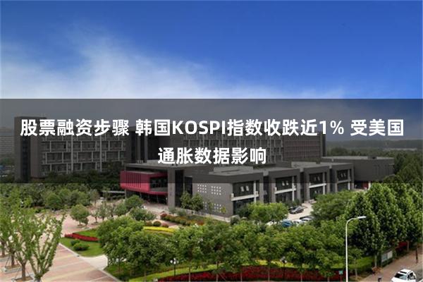 股票融资步骤 韩国KOSPI指数收跌近1% 受美国通胀数据影响