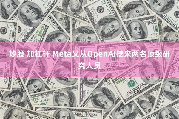 炒股 加杠杆 Meta又从OpenAI挖来两名顶级研究人员