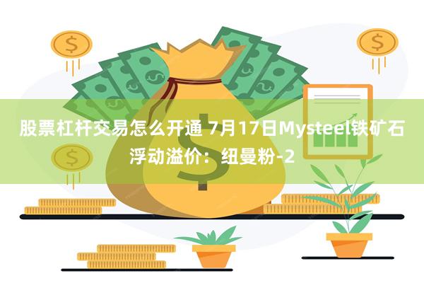 股票杠杆交易怎么开通 7月17日Mysteel铁矿石浮动溢价：纽曼粉-2