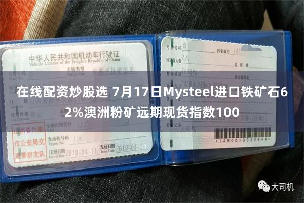 在线配资炒股选 7月17日Mysteel进口铁矿石62%澳洲粉矿远期现货指数100