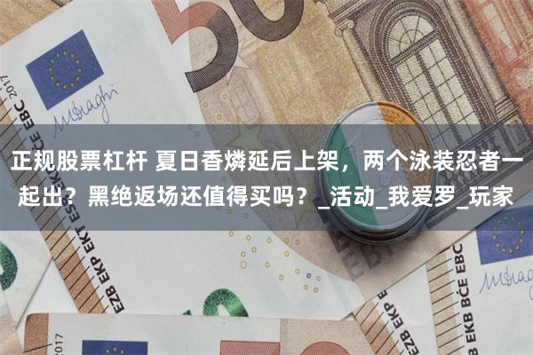 正规股票杠杆 夏日香燐延后上架，两个泳装忍者一起出？黑绝返场还值得买吗？_活动_我爱罗_玩家