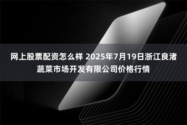 网上股票配资怎么样 2025年7月19日浙江良渚蔬菜市场开发有限公司价格行情
