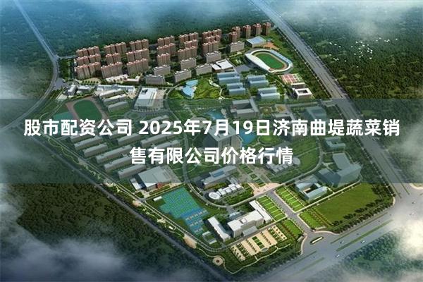 股市配资公司 2025年7月19日济南曲堤蔬菜销售有限公司价格行情