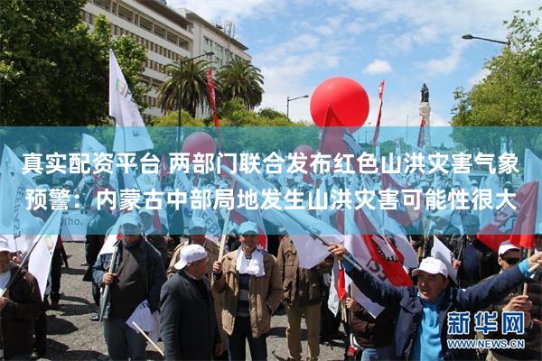 真实配资平台 两部门联合发布红色山洪灾害气象预警：内蒙古中部局地发生山洪灾害可能性很大