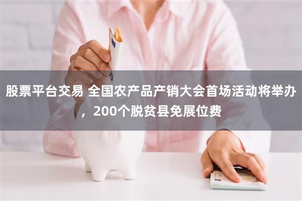 股票平台交易 全国农产品产销大会首场活动将举办，200个脱贫县免展位费