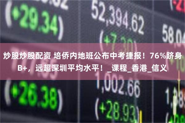 炒股炒股配资 培侨内地班公布中考捷报！76%跻身B+，远超深圳平均水平！_课程_香港_信义