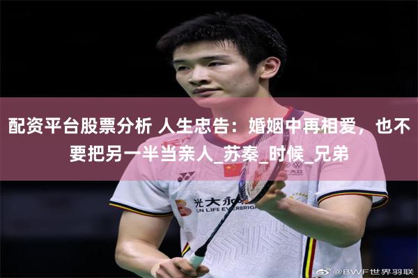 配资平台股票分析 人生忠告：婚姻中再相爱，也不要把另一半当亲人_苏秦_时候_兄弟