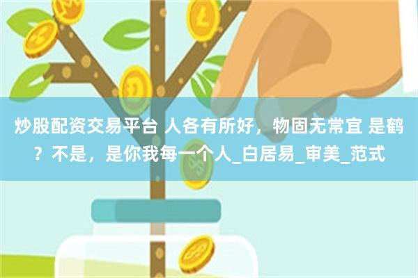 炒股配资交易平台 人各有所好，物固无常宜 是鹤？不是，是你我每一个人_白居易_审美_范式