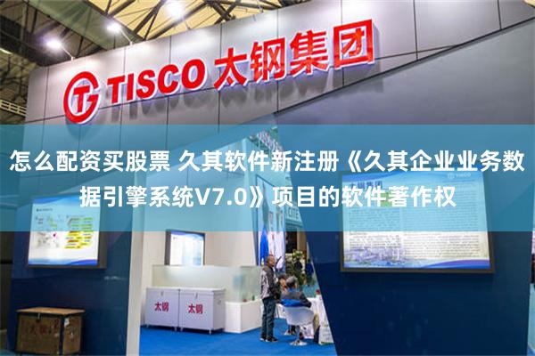 怎么配资买股票 久其软件新注册《久其企业业务数据引擎系统V7.0》项目的软件著作权
