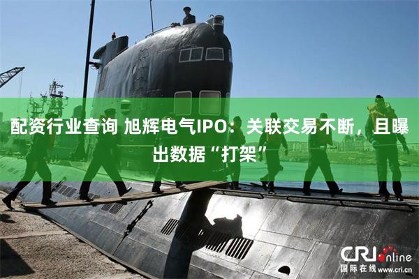 配资行业查询 旭辉电气IPO：关联交易不断，且曝出数据“打架”