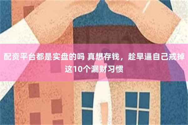 配资平台都是实盘的吗 真想存钱，趁早逼自己戒掉这10个漏财习惯